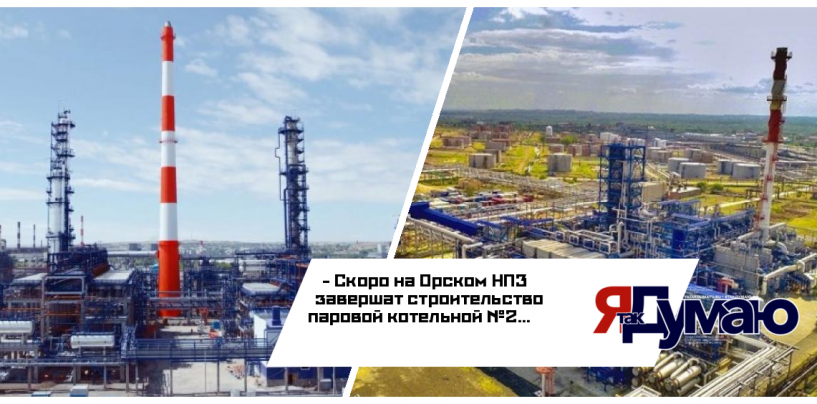 На Орском НПЗ близится к завершению строительство паровой котельной №2
