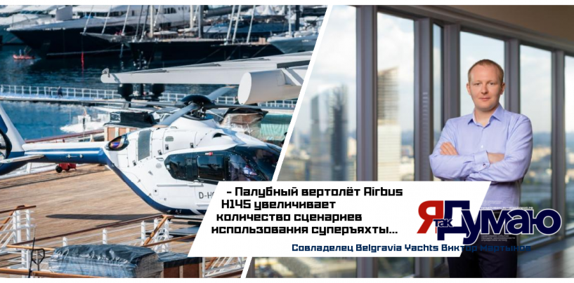 Совладелец Belgravia Yachts Виктор Мартынов рассказал, что палубный вертолёт Airbus H145 увеличивает количество сценариев использования суперъяхты