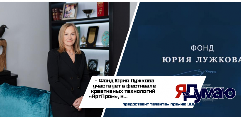 Участники фестиваля креативных технологий «АртПРом» получат поддержку Фонда Юрия Лужкова